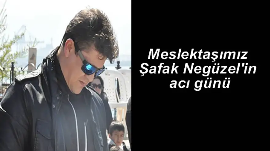 Meslektaşımız Negüzel'in acı günü