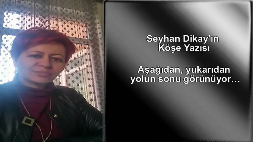 Dikay yazdı: "Aşağıdan, yukarıdan yolun sonu görünüyor…"