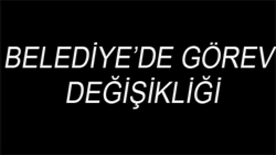 BELEDİYE'DE GÖREV DEĞİŞİKLİĞİ
