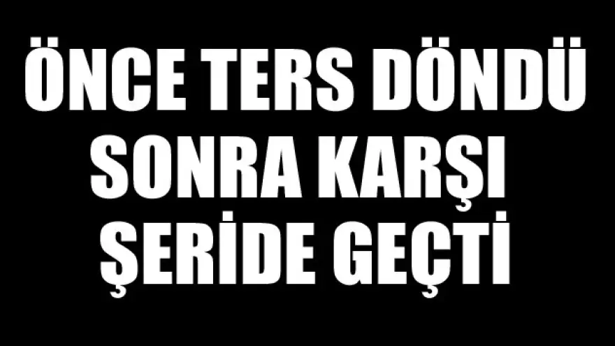 ÖNCE TERS DÖNDÜ,SONRA KARŞI ŞERİDE GEÇTİ