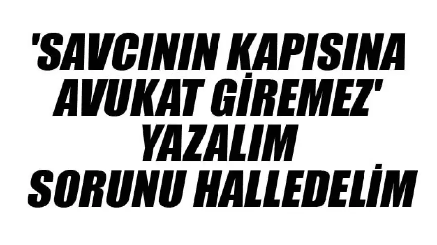 BARO BAŞKANI:"SAVCININ KAPISINA AVUKAT GİREMEZ"YAZALIM,SORUNU HALLEDELİM
