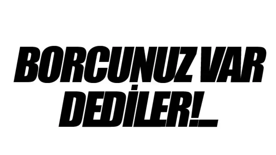 BORCUNUZ VAR DEDİLER...