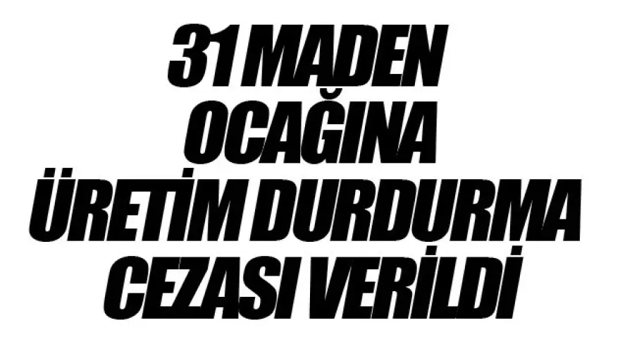 31 MADEN OCAĞINA ÜRETİMİ DURDURMA CEZASI VERİLDİ